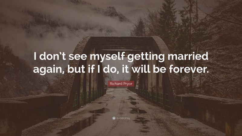 Richard Pryor Quote: “I don’t see myself getting married again, but if I do, it will be forever.”