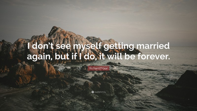 Richard Pryor Quote: “I don’t see myself getting married again, but if I do, it will be forever.”