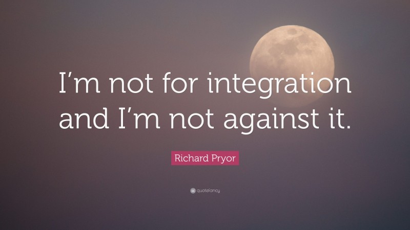 Richard Pryor Quote: “I’m not for integration and I’m not against it.”