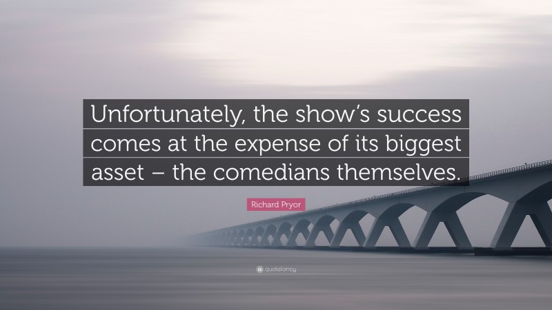 Richard Pryor Quote: “Unfortunately, the show’s success comes at the expense of its biggest asset – the comedians themselves.”