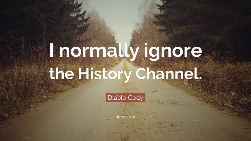Diablo Cody Quote: “I normally ignore the History Channel.”