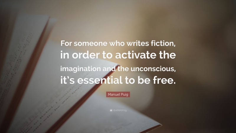 Manuel Puig Quote: “For someone who writes fiction, in order to activate the imagination and the unconscious, it’s essential to be free.”