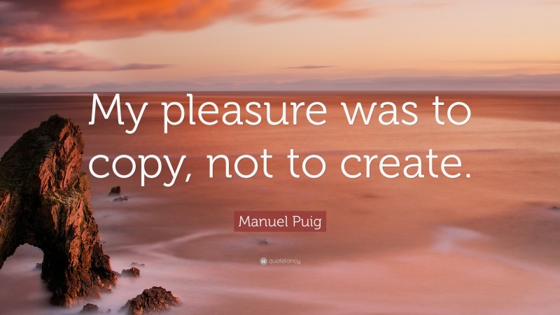 Manuel Puig Quote: “My pleasure was to copy, not to create.”