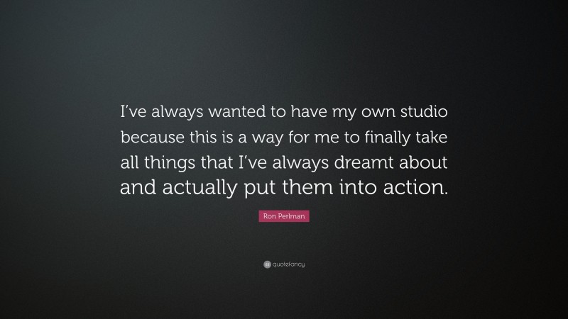 Ron Perlman Quote: “I’ve always wanted to have my own studio because this is a way for me to finally take all things that I’ve always dreamt about and actually put them into action.”