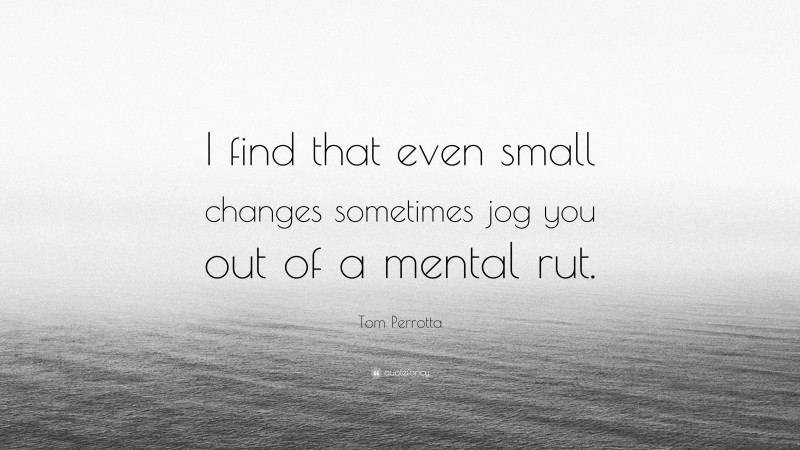 Tom Perrotta Quote: “I find that even small changes sometimes jog you out of a mental rut.”