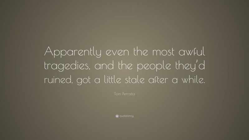 Tom Perrotta Quote: “Apparently even the most awful tragedies, and the people they’d ruined, got a little stale after a while.”