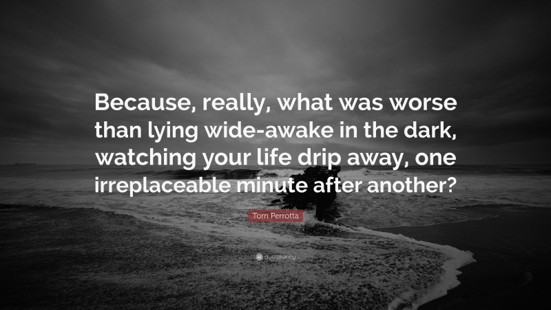 Tom Perrotta Quote: “Because, really, what was worse than lying wide-awake in the dark, watching your life drip away, one irreplaceable minute after another?”