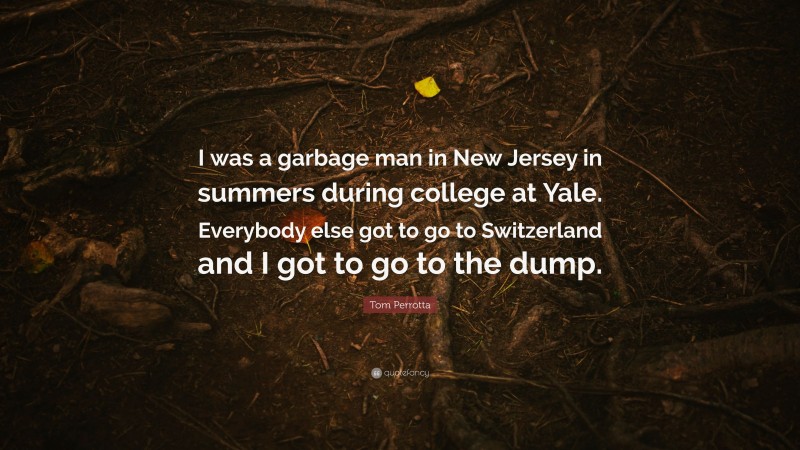 Tom Perrotta Quote: “I was a garbage man in New Jersey in summers during college at Yale. Everybody else got to go to Switzerland and I got to go to the dump.”
