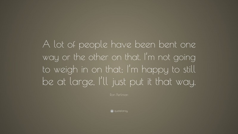 Ron Perlman Quote: “A lot of people have been bent one way or the other on that. I’m not going to weigh in on that; I’m happy to still be at large, I’ll just put it that way.”