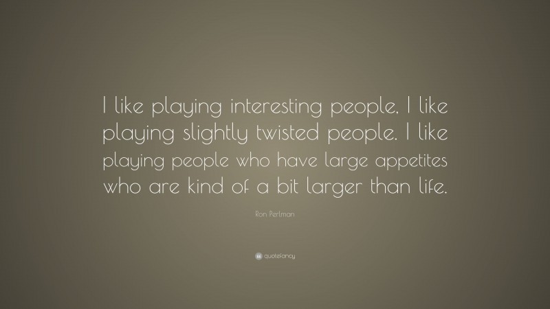 Ron Perlman Quote: “I like playing interesting people, I like playing slightly twisted people. I like playing people who have large appetites who are kind of a bit larger than life.”