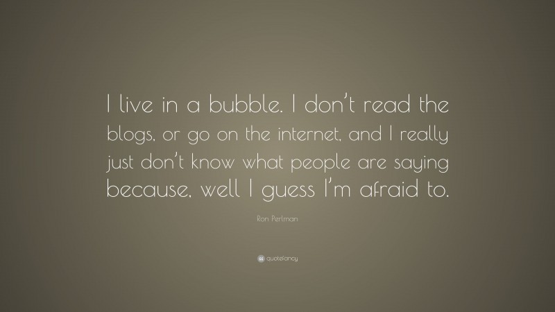 Ron Perlman Quote: “I live in a bubble. I don’t read the blogs, or go on the internet, and I really just don’t know what people are saying because, well I guess I’m afraid to.”