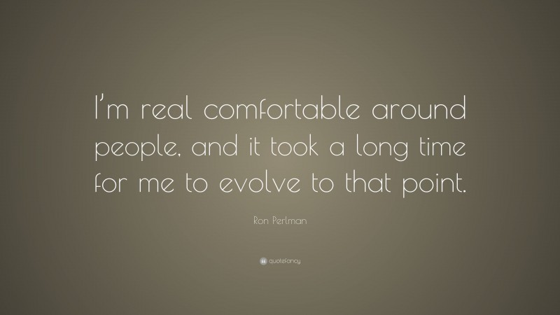 Ron Perlman Quote: “I’m real comfortable around people, and it took a long time for me to evolve to that point.”