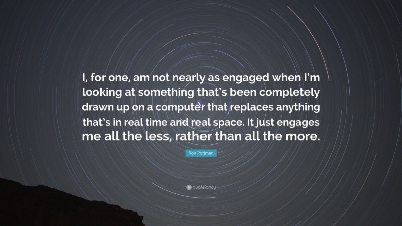 Ron Perlman Quote: “I, for one, am not nearly as engaged when I’m looking at something that’s been completely drawn up on a computer that replaces anything that’s in real time and real space. It just engages me all the less, rather than all the more.”