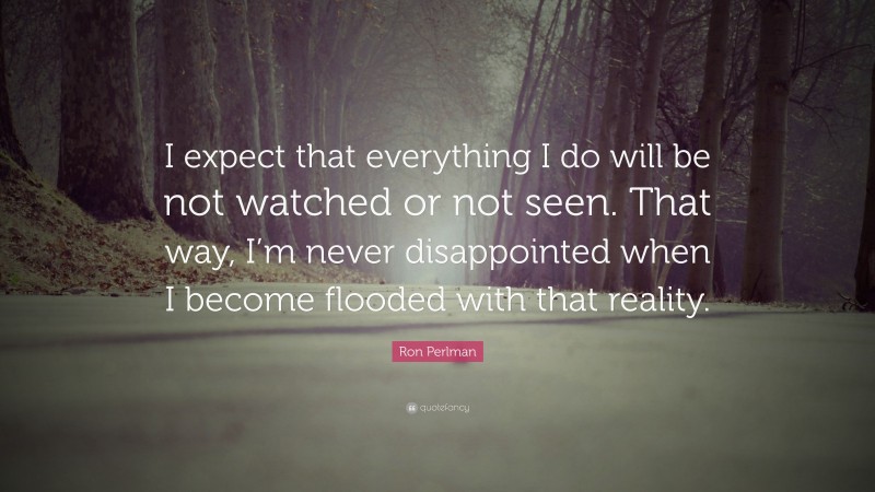 Ron Perlman Quote: “I expect that everything I do will be not watched or not seen. That way, I’m never disappointed when I become flooded with that reality.”