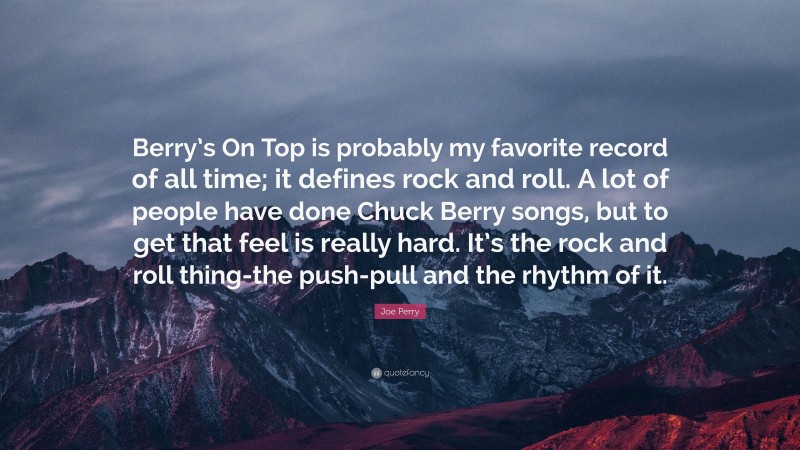 Joe Perry Quote: “Berry’s On Top is probably my favorite record of all time; it defines rock and roll. A lot of people have done Chuck Berry songs, but to get that feel is really hard. It’s the rock and roll thing-the push-pull and the rhythm of it.”