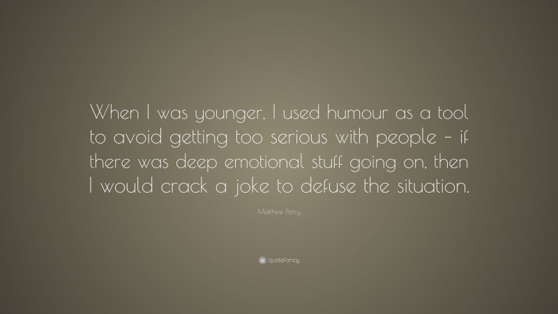 Matthew Perry Quote: “When I was younger, I used humour as a tool to avoid getting too serious with people – if there was deep emotional stuff going on, then I would crack a joke to defuse the situation.”