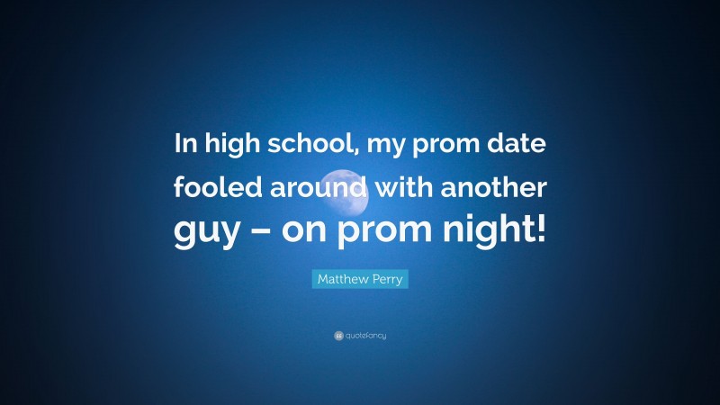 Matthew Perry Quote: “In high school, my prom date fooled around with another guy – on prom night!”