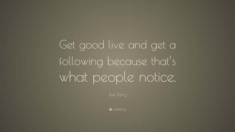 Joe Perry Quote: “Get good live and get a following because that’s what people notice.”