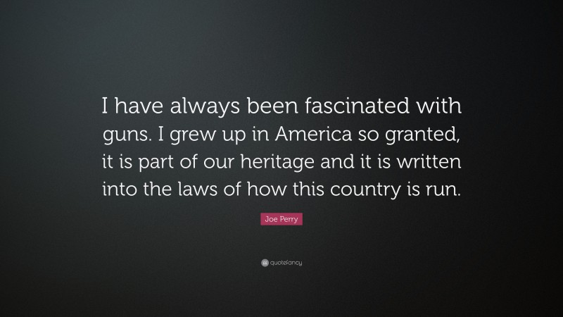 Joe Perry Quote: “I have always been fascinated with guns. I grew up in America so granted, it is part of our heritage and it is written into the laws of how this country is run.”
