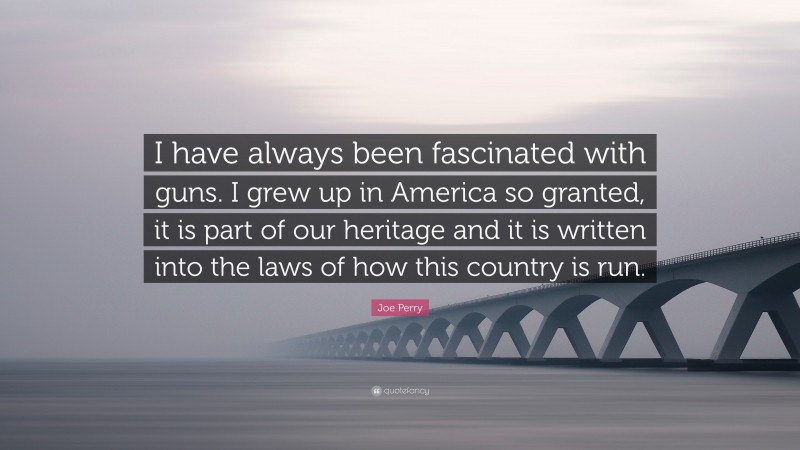 Joe Perry Quote: “I have always been fascinated with guns. I grew up in America so granted, it is part of our heritage and it is written into the laws of how this country is run.”