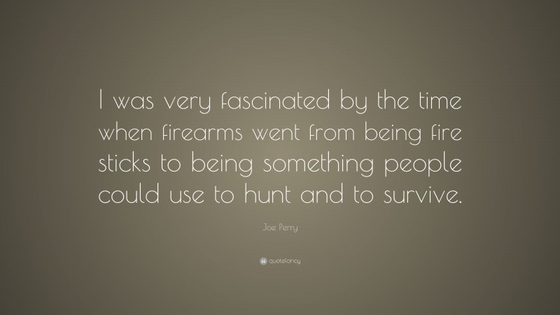 Joe Perry Quote: “I was very fascinated by the time when firearms went from being fire sticks to being something people could use to hunt and to survive.”