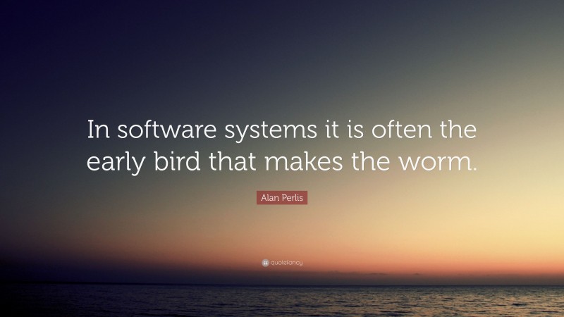 Alan Perlis Quote: “In software systems it is often the early bird that makes the worm.”