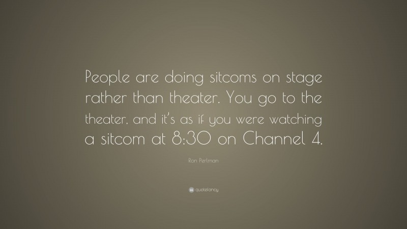 Ron Perlman Quote: “People are doing sitcoms on stage rather than theater. You go to the theater, and it’s as if you were watching a sitcom at 8:30 on Channel 4.”