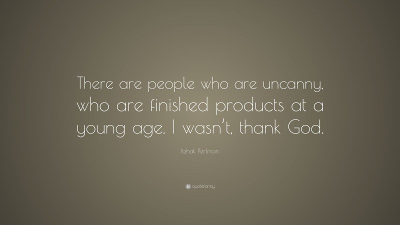 Itzhak Perlman Quote: “There are people who are uncanny, who are finished products at a young age. I wasn’t, thank God.”