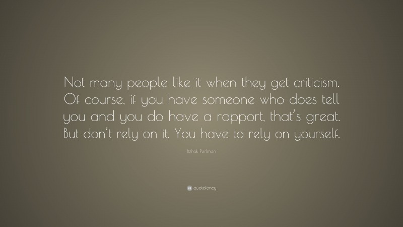 Itzhak Perlman Quote: “Not many people like it when they get criticism. Of course, if you have someone who does tell you and you do have a rapport, that’s great. But don’t rely on it. You have to rely on yourself.”