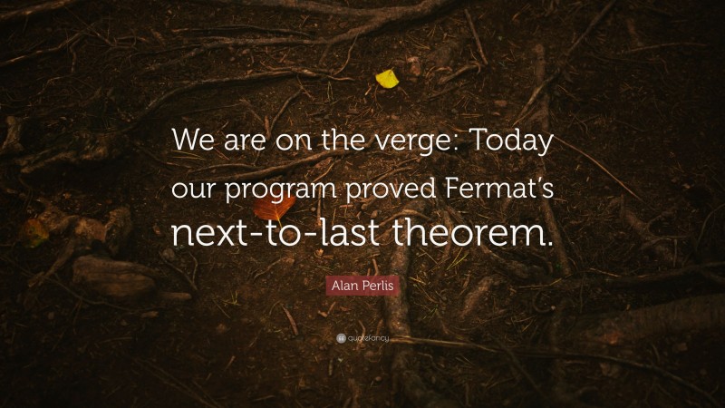 Alan Perlis Quote: “We are on the verge: Today our program proved Fermat’s next-to-last theorem.”