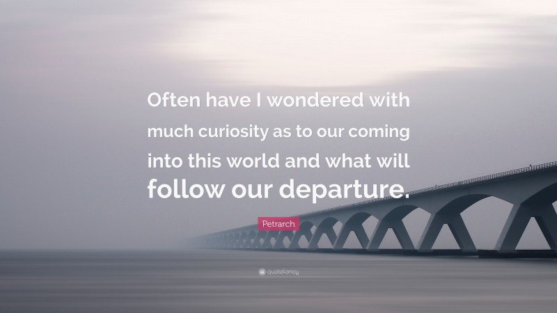 Petrarch Quote: “Often have I wondered with much curiosity as to our coming into this world and what will follow our departure.”