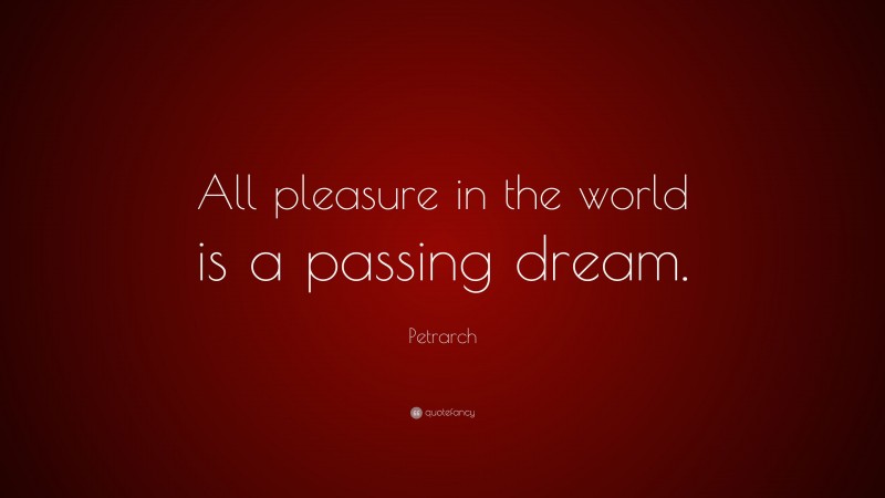Petrarch Quote: “All pleasure in the world is a passing dream.”