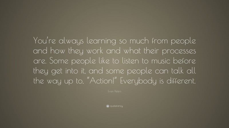 Evan Peters Quote: “You’re always learning so much from people and how they work and what their processes are. Some people like to listen to music before they get into it, and some people can talk all the way up to, “Action!” Everybody is different.”
