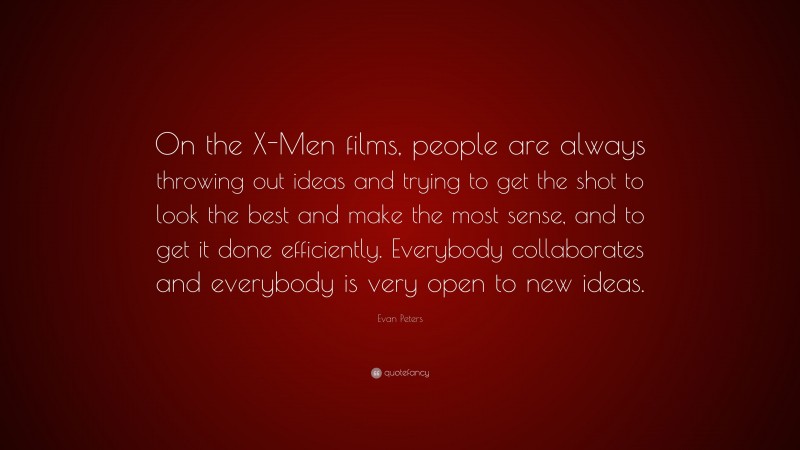 Evan Peters Quote: “On the X-Men films, people are always throwing out ideas and trying to get the shot to look the best and make the most sense, and to get it done efficiently. Everybody collaborates and everybody is very open to new ideas.”