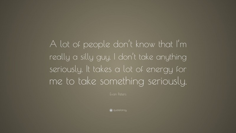 Evan Peters Quote: “A lot of people don’t know that I’m really a silly guy. I don’t take anything seriously. It takes a lot of energy for me to take something seriously.”