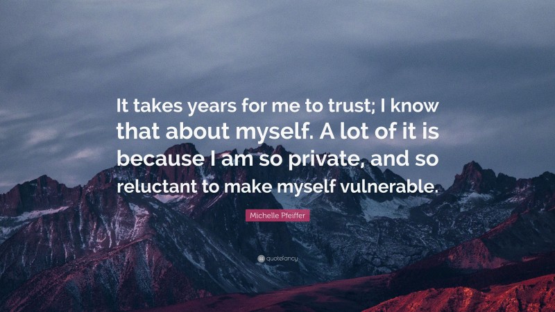 Michelle Pfeiffer Quote: “It takes years for me to trust; I know that about myself. A lot of it is because I am so private, and so reluctant to make myself vulnerable.”