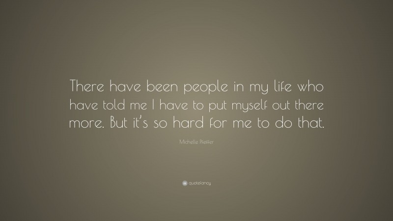 Michelle Pfeiffer Quote: “There have been people in my life who have told me I have to put myself out there more. But it’s so hard for me to do that.”