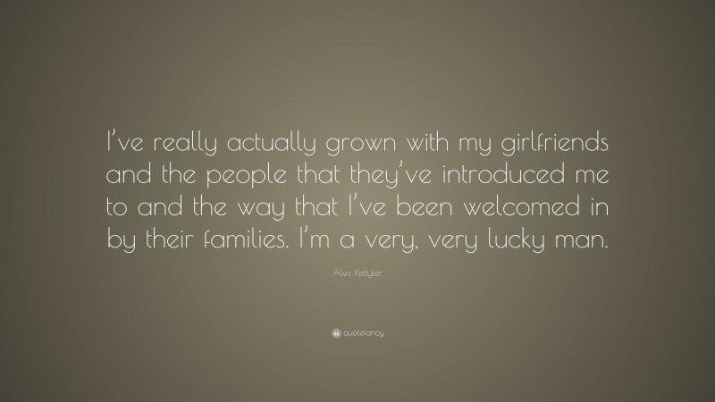 Alex Pettyfer Quote: “I’ve really actually grown with my girlfriends and the people that they’ve introduced me to and the way that I’ve been welcomed in by their families. I’m a very, very lucky man.”