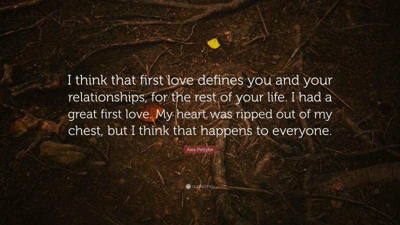 Alex Pettyfer Quote: “I think that first love defines you and your relationships, for the rest of your life. I had a great first love. My heart was ripped out of my chest, but I think that happens to everyone.”