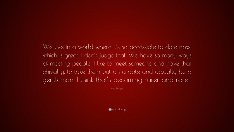 Alex Pettyfer Quote: “We live in a world where it’s so accessible to date now, which is great. I don’t judge that. We have so many ways of meeting people. I like to meet someone and have that chivalry, to take them out on a date and actually be a gentleman. I think that’s becoming rarer and rarer.”