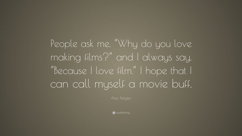 Alex Pettyfer Quote: “People ask me, “Why do you love making films?” and I always say, “Because I love film.” I hope that I can call myself a movie buff.”