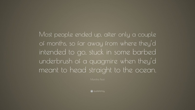 Marisha Pessl Quote: “Most people ended up, after only a couple of months, so far away from where they’d intended to go, stuck in some barbed underbrush of a quagmire when they’d meant to head straight to the ocean.”