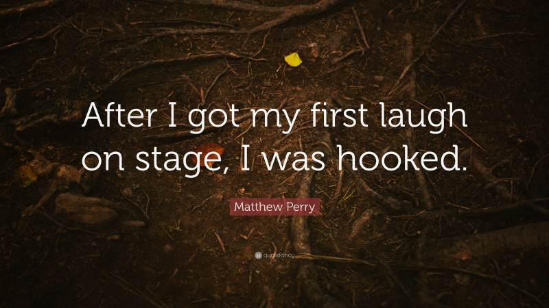 Matthew Perry Quote: “After I got my first laugh on stage, I was hooked.”