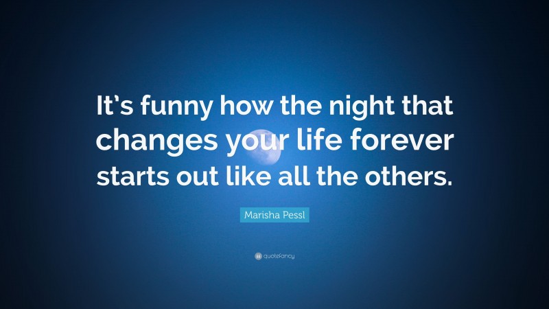 Marisha Pessl Quote: “It’s funny how the night that changes your life forever starts out like all the others.”