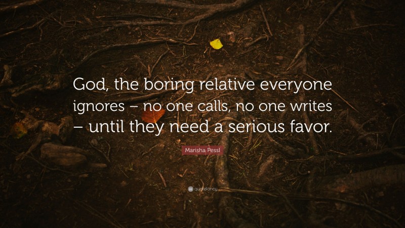 Marisha Pessl Quote: “God, the boring relative everyone ignores – no one calls, no one writes – until they need a serious favor.”