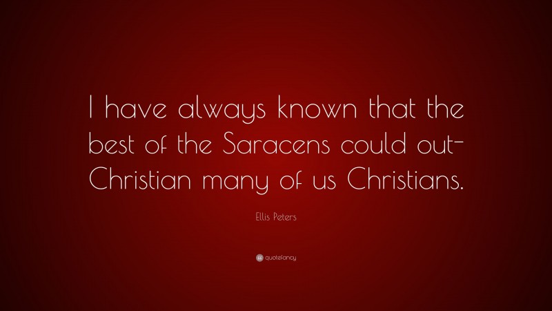 Ellis Peters Quote: “I have always known that the best of the Saracens could out-Christian many of us Christians.”