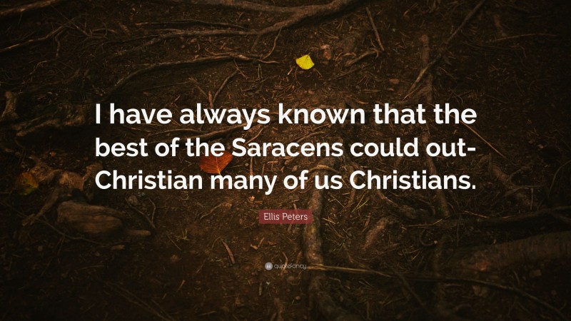 Ellis Peters Quote: “I have always known that the best of the Saracens could out-Christian many of us Christians.”