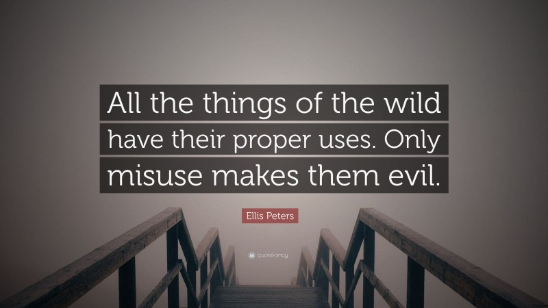 Ellis Peters Quote: “All the things of the wild have their proper uses. Only misuse makes them evil.”