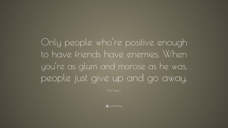 Ellis Peters Quote: “Only people who’re positive enough to have friends have enemies. When you’re as glum and morose as he was, people just give up and go away.”