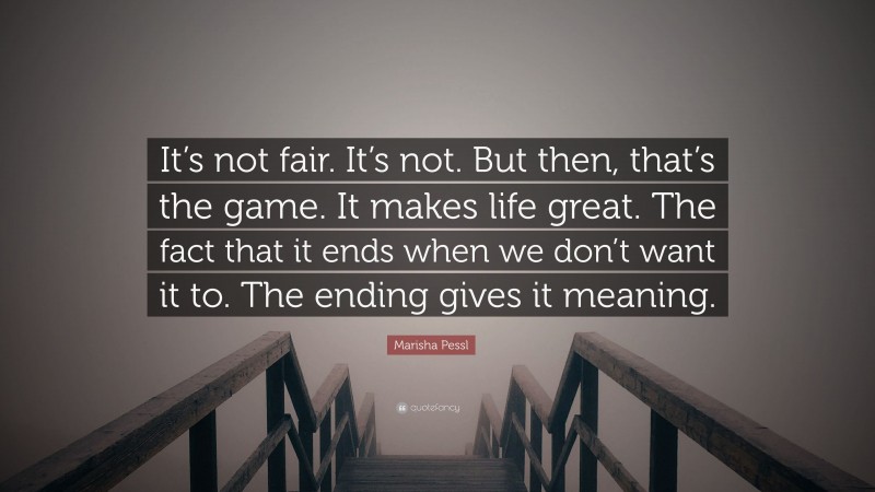 Marisha Pessl Quote: “It’s not fair. It’s not. But then, that’s the game. It makes life great. The fact that it ends when we don’t want it to. The ending gives it meaning.”